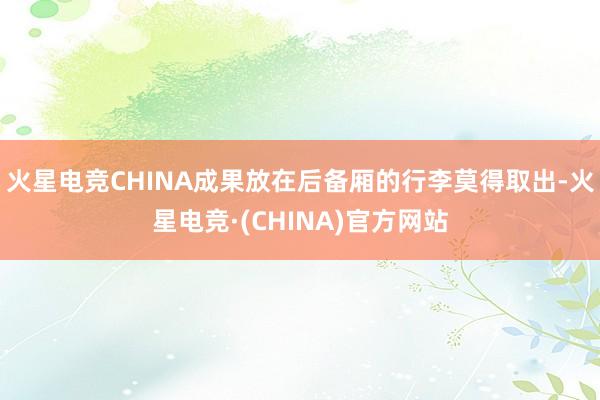 火星电竞CHINA成果放在后备厢的行李莫得取出-火星电竞·(CHINA)官方网站