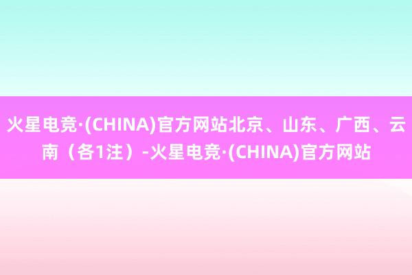火星电竞·(CHINA)官方网站北京、山东、广西、云南（各1注）-火星电竞·(CHINA)官方网站