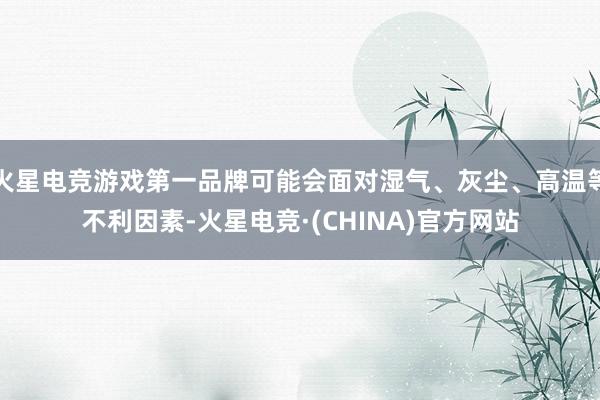 火星电竞游戏第一品牌可能会面对湿气、灰尘、高温等不利因素-火星电竞·(CHINA)官方网站
