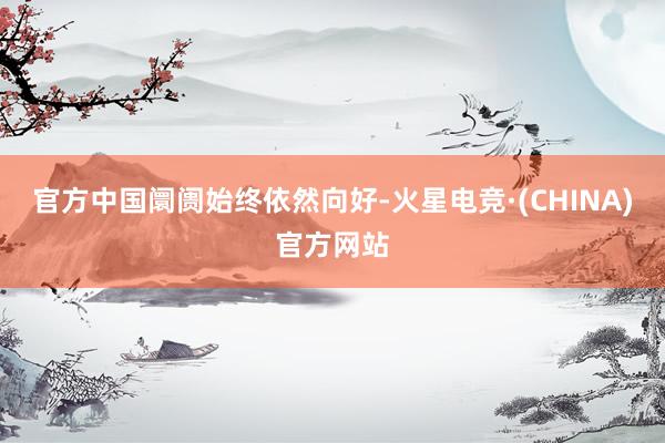 官方中国阛阓始终依然向好-火星电竞·(CHINA)官方网站