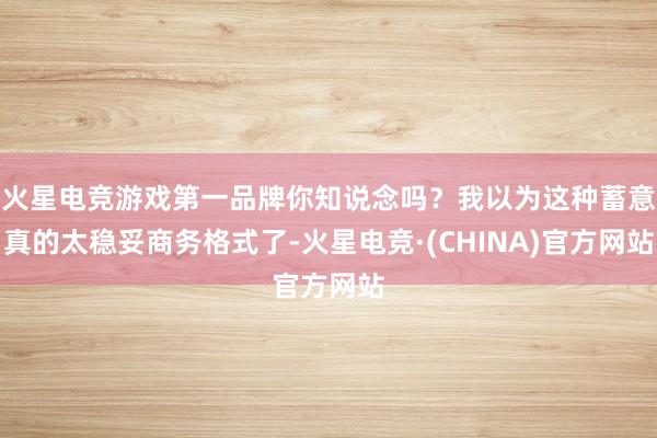 火星电竞游戏第一品牌你知说念吗？我以为这种蓄意真的太稳妥商务格式了-火星电竞·(CHINA)官方网站