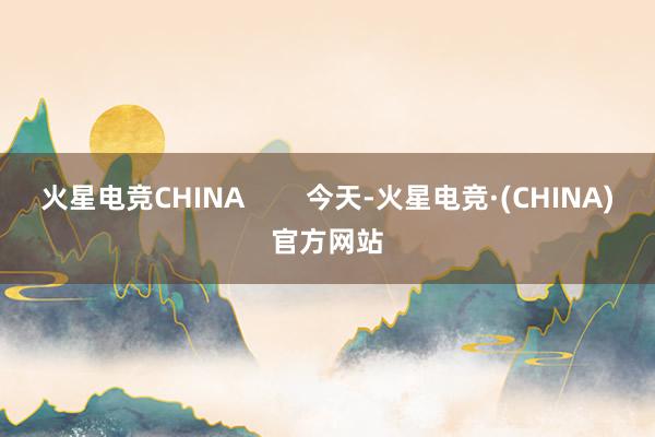 火星电竞CHINA        今天-火星电竞·(CHINA)官方网站