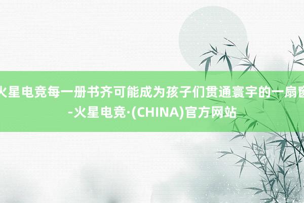 火星电竞每一册书齐可能成为孩子们贯通寰宇的一扇窗-火星电竞·(CHINA)官方网站
