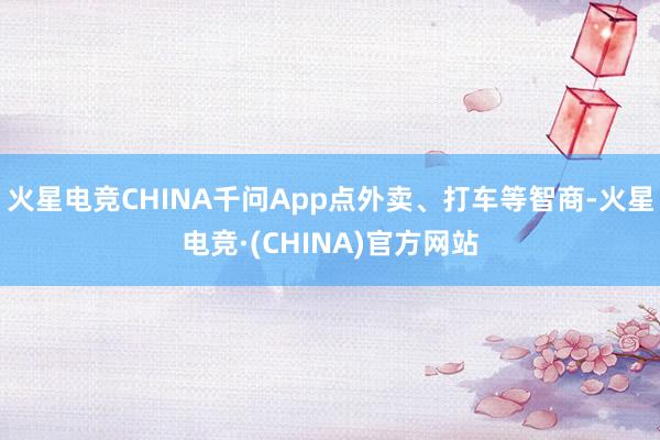 火星电竞CHINA千问App点外卖、打车等智商-火星电竞·(CHINA)官方网站