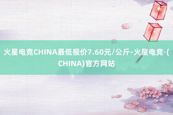 火星电竞CHINA最低报价7.60元/公斤-火星电竞·(CHINA)官方网站