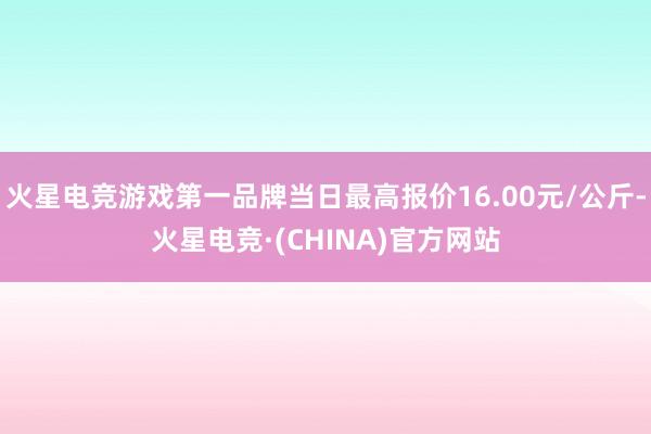 火星电竞游戏第一品牌当日最高报价16.00元/公斤-火星电竞·(CHINA)官方网站