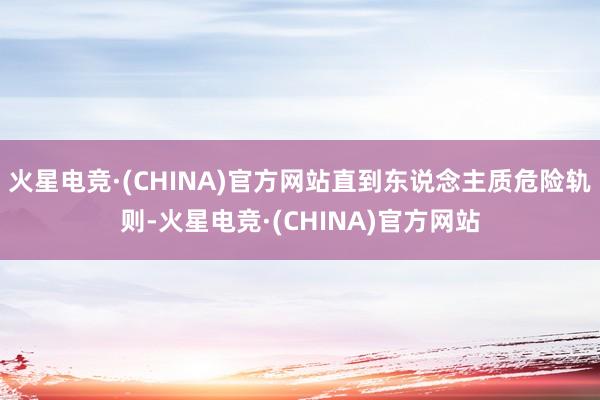 火星电竞·(CHINA)官方网站直到东说念主质危险轨则-火星电竞·(CHINA)官方网站