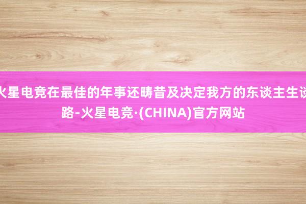 火星电竞在最佳的年事还畴昔及决定我方的东谈主生谈路-火星电竞·(CHINA)官方网站
