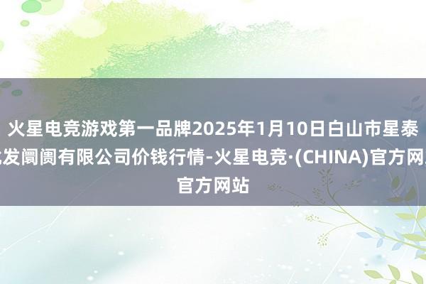 火星电竞游戏第一品牌2025年1月10日白山市星泰批发阛阓有限公司价钱行情-火星电竞·(CHINA)官方网站