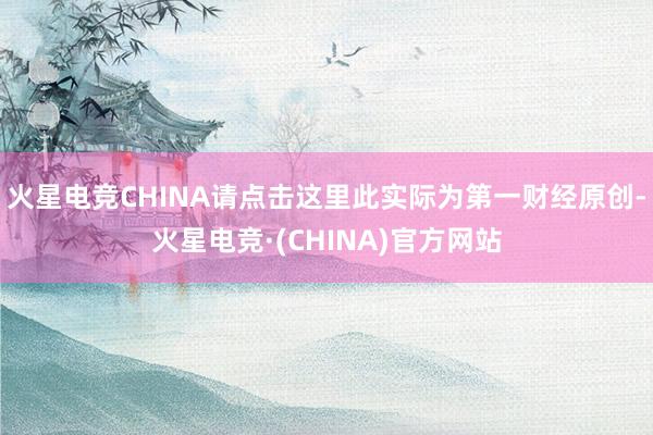 火星电竞CHINA请点击这里此实际为第一财经原创-火星电竞·(CHINA)官方网站