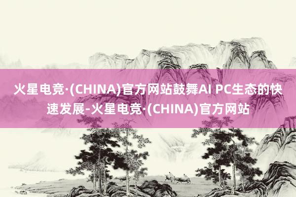 火星电竞·(CHINA)官方网站鼓舞AI PC生态的快速发展-火星电竞·(CHINA)官方网站