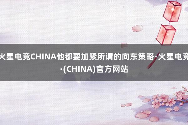 火星电竞CHINA他都要加紧所谓的向东策略-火星电竞·(CHINA)官方网站