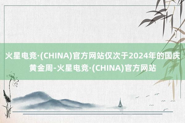 火星电竞·(CHINA)官方网站仅次于2024年的国庆黄金周-火星电竞·(CHINA)官方网站