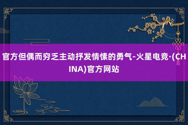 官方但偶而穷乏主动抒发情愫的勇气-火星电竞·(CHINA)官方网站