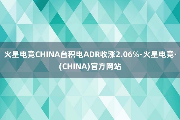 火星电竞CHINA台积电ADR收涨2.06%-火星电竞·(CHINA)官方网站