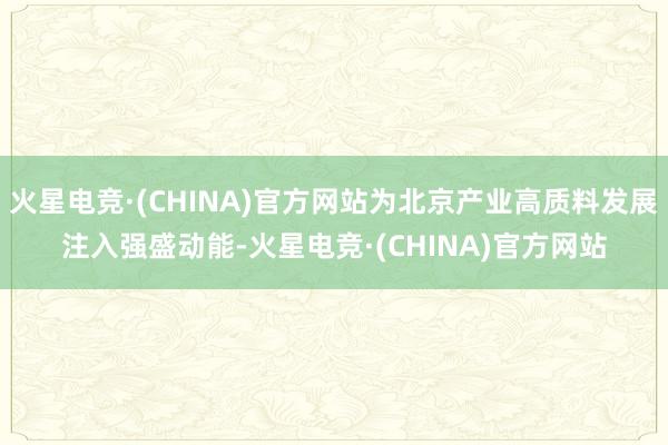 火星电竞·(CHINA)官方网站为北京产业高质料发展注入强盛动能-火星电竞·(CHINA)官方网站