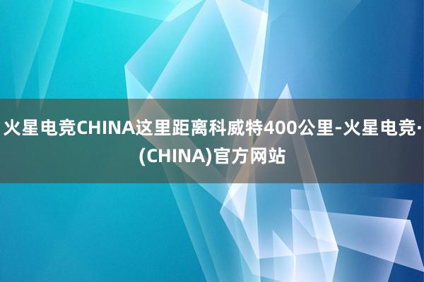 火星电竞CHINA这里距离科威特400公里-火星电竞·(CHINA)官方网站