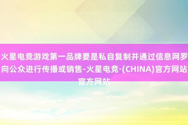火星电竞游戏第一品牌要是私自复制并通过信息网罗向公众进行传播或销售-火星电竞·(CHINA)官方网站