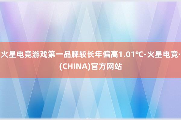 火星电竞游戏第一品牌较长年偏高1.01℃-火星电竞·(CHINA)官方网站