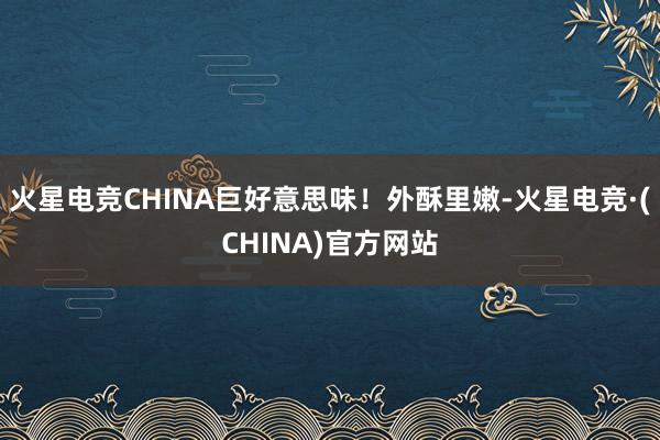 火星电竞CHINA巨好意思味！外酥里嫩-火星电竞·(CHINA)官方网站
