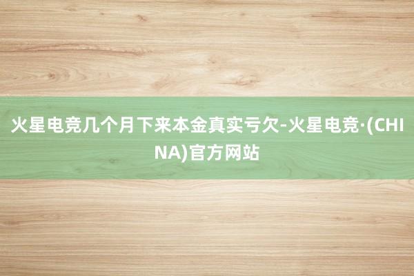 火星电竞几个月下来本金真实亏欠-火星电竞·(CHINA)官方网站