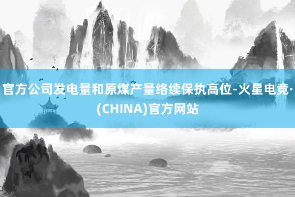 官方公司发电量和原煤产量络续保执高位-火星电竞·(CHINA)官方网站