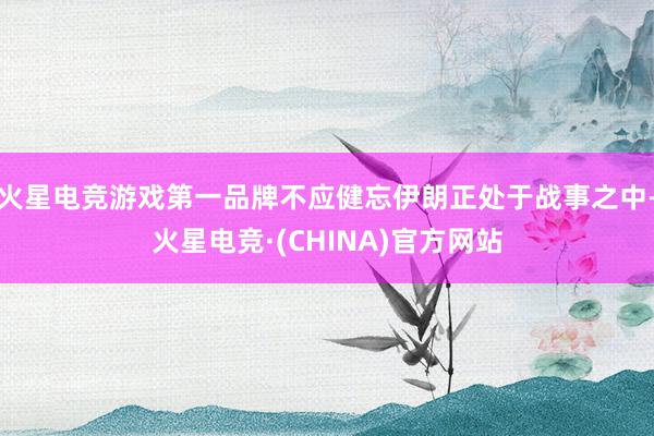 火星电竞游戏第一品牌不应健忘伊朗正处于战事之中-火星电竞·(CHINA)官方网站