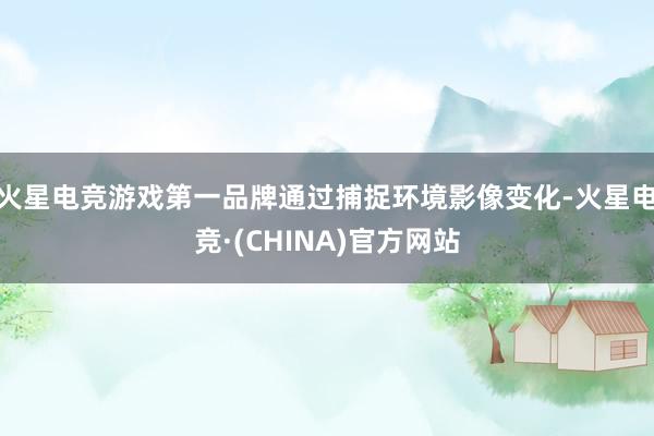 火星电竞游戏第一品牌通过捕捉环境影像变化-火星电竞·(CHINA)官方网站