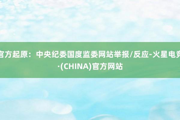 官方起原：中央纪委国度监委网站举报/反应-火星电竞·(CHINA)官方网站