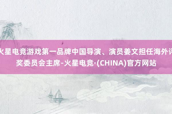 火星电竞游戏第一品牌中国导演、演员姜文担任海外评奖委员会主席-火星电竞·(CHINA)官方网站