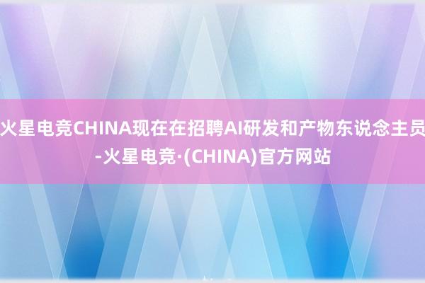 火星电竞CHINA现在在招聘AI研发和产物东说念主员-火星电竞·(CHINA)官方网站