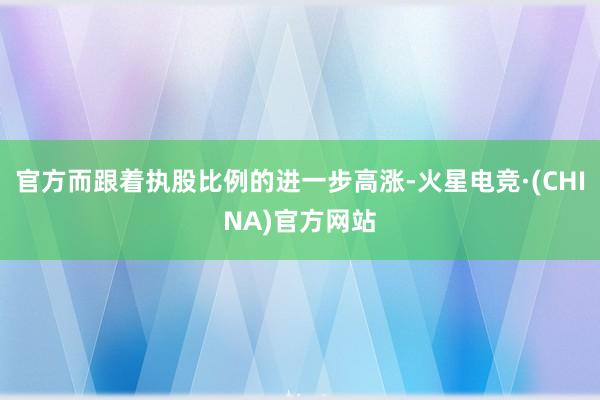 官方而跟着执股比例的进一步高涨-火星电竞·(CHINA)官方网站