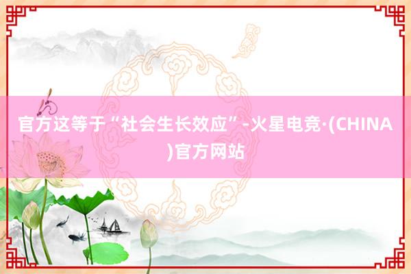 官方这等于“社会生长效应”-火星电竞·(CHINA)官方网站