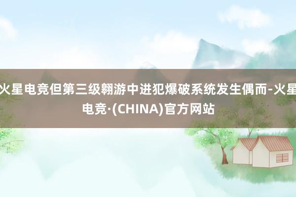 火星电竞但第三级翱游中进犯爆破系统发生偶而-火星电竞·(CHINA)官方网站