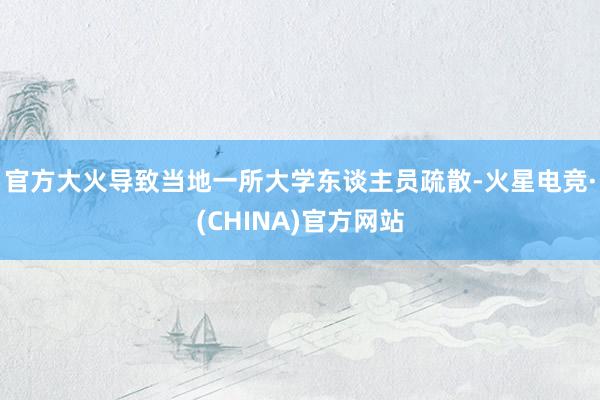 官方大火导致当地一所大学东谈主员疏散-火星电竞·(CHINA)官方网站