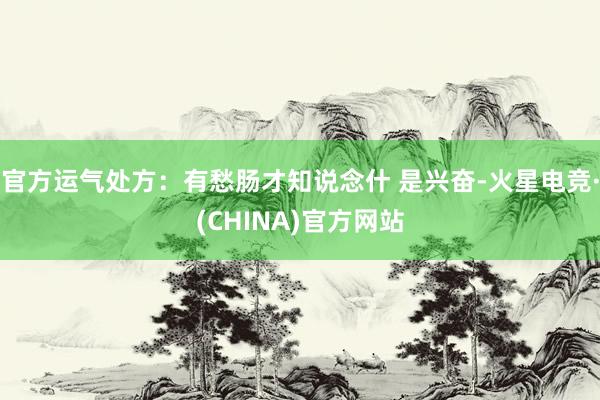 官方运气处方：有愁肠才知说念什 是兴奋-火星电竞·(CHINA)官方网站