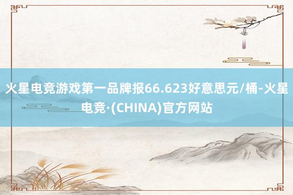 火星电竞游戏第一品牌报66.623好意思元/桶-火星电竞·(CHINA)官方网站