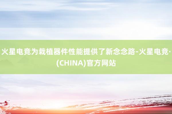 火星电竞为栽植器件性能提供了新念念路-火星电竞·(CHINA)官方网站