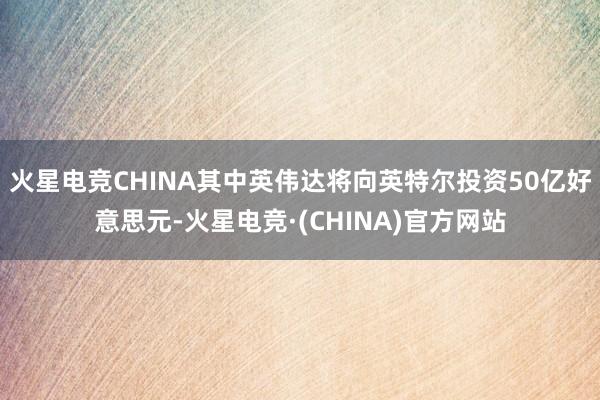 火星电竞CHINA其中英伟达将向英特尔投资50亿好意思元-火星电竞·(CHINA)官方网站