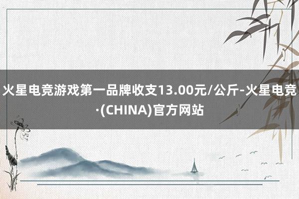 火星电竞游戏第一品牌收支13.00元/公斤-火星电竞·(CHINA)官方网站
