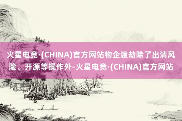 火星电竞·(CHINA)官方网站物企渡劫除了出清风险、开源等操作外-火星电竞·(CHINA)官方网站