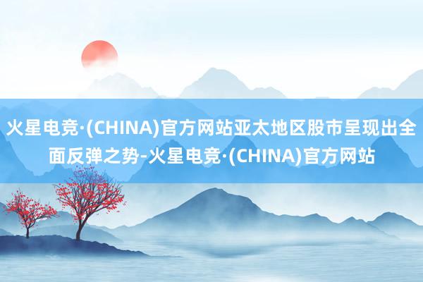 火星电竞·(CHINA)官方网站亚太地区股市呈现出全面反弹之势-火星电竞·(CHINA)官方网站