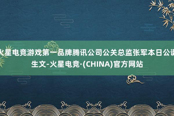 火星电竞游戏第一品牌腾讯公司公关总监张军本日公诞生文-火星电竞·(CHINA)官方网站