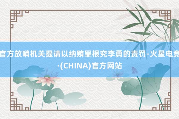 官方放哨机关提请以纳贿罪根究李勇的责罚-火星电竞·(CHINA)官方网站