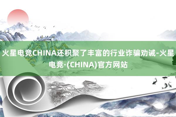 火星电竞CHINA还积聚了丰富的行业诈骗劝诫-火星电竞·(CHINA)官方网站