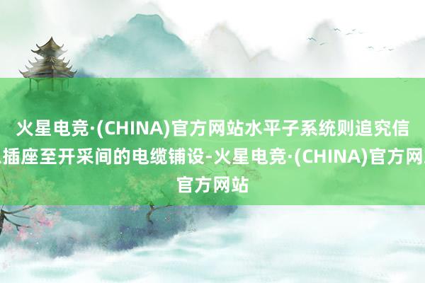 火星电竞·(CHINA)官方网站水平子系统则追究信息插座至开采间的电缆铺设-火星电竞·(CHINA)官方网站