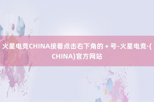 火星电竞CHINA接着点击右下角的＋号-火星电竞·(CHINA)官方网站