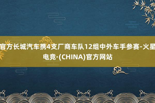 官方长城汽车携4支厂商车队12组中外车手参赛-火星电竞·(CHINA)官方网站
