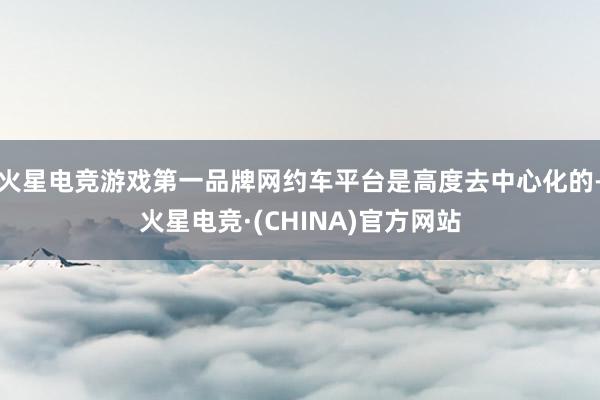火星电竞游戏第一品牌网约车平台是高度去中心化的-火星电竞·(CHINA)官方网站