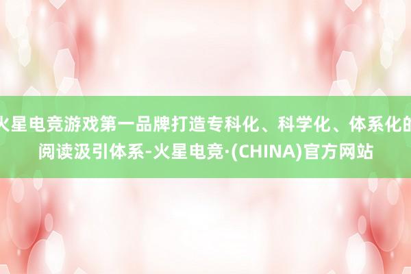 火星电竞游戏第一品牌打造专科化、科学化、体系化的阅读汲引体系-火星电竞·(CHINA)官方网站